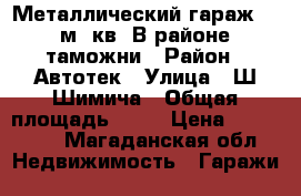Металлический гараж 24 м. кв. В районе таможни › Район ­ Автотек › Улица ­ Ш-Шимича › Общая площадь ­ 24 › Цена ­ 100 000 - Магаданская обл. Недвижимость » Гаражи   